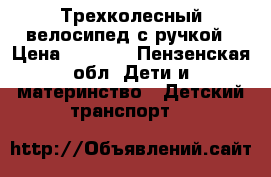 Трехколесный велосипед с ручкой › Цена ­ 4 500 - Пензенская обл. Дети и материнство » Детский транспорт   